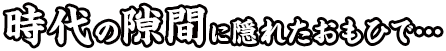 時代の隙間に隠れたおもひで